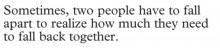 Sometimes, two people have to fall apart to realize how much they need to fall back together.jpg